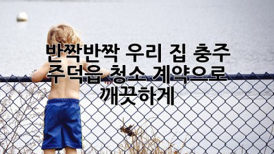 ✨ 반짝반짝 우리 집! 충주 주덕읍 청소 계약으로 깨끗하게 ✨