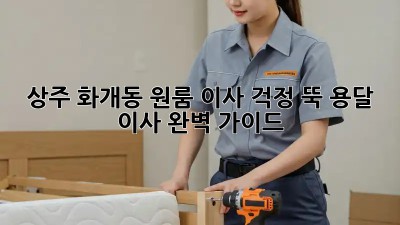 상주 화개동 원룸 이사? 걱정 뚝! 용달 이사 완벽 가이드